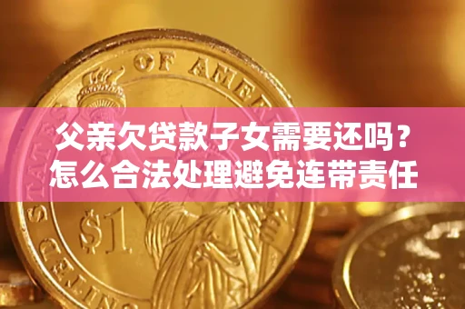 济南父亲欠贷款子女需要还吗？怎么合法处理避免连带责任？