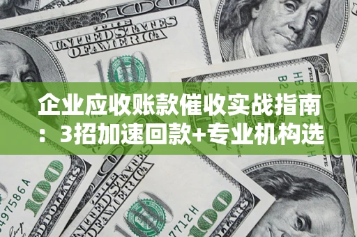 济南企业应收账款催收实战指南：3招加速回款+专业机构选择避坑