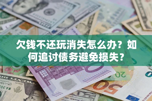 济南欠钱不还玩消失怎么办？如何追讨债务避免损失？
