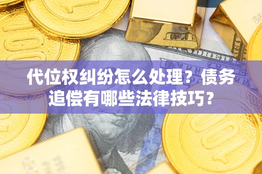 济南代位权纠纷怎么处理？债务追偿有哪些法律技巧？