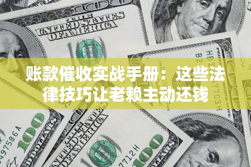 济南账款催收实战手册：这些法律技巧让老赖主动还钱