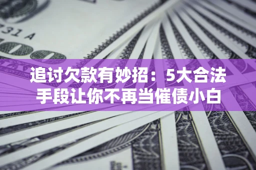 济南追讨欠款有妙招：5大合法手段让你不再当催债小白
