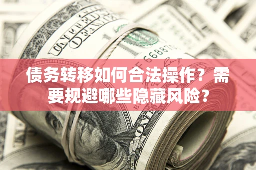 济南债务转移如何合法操作？需要规避哪些隐藏风险？