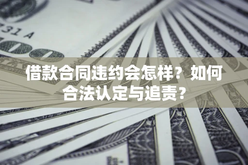 济南借款合同违约会怎样？如何合法认定与追责？