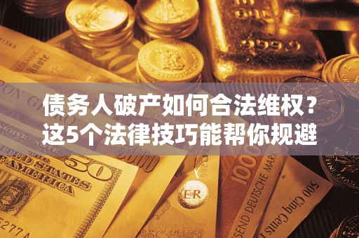 济南债务人破产如何合法维权？这5个法律技巧能帮你规避风险