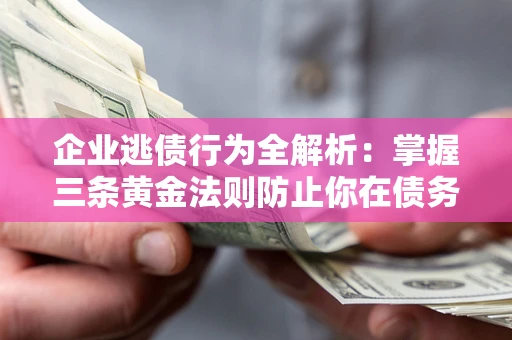 济南企业逃债行为全解析：掌握三条黄金法则防止你在债务乱局中“踩雷”