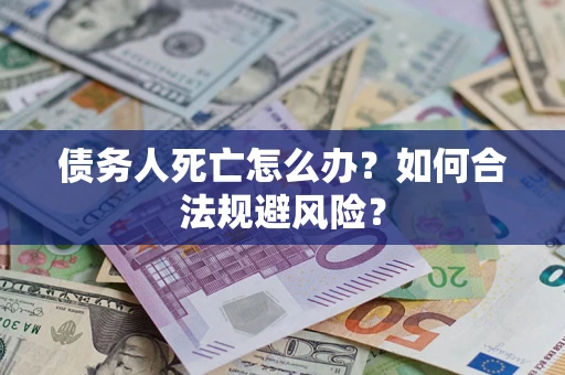济南债务人死亡怎么办？如何合法规避风险？