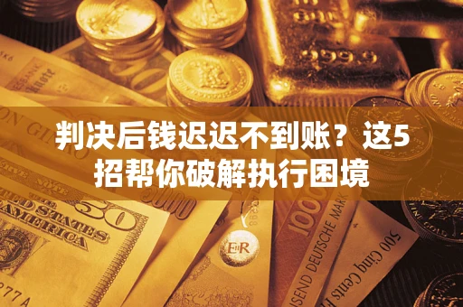 济南判决后钱迟迟不到账？这5招帮你破解执行困境