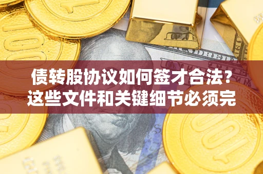 济南债转股协议如何签才合法？这些文件和关键细节必须完整