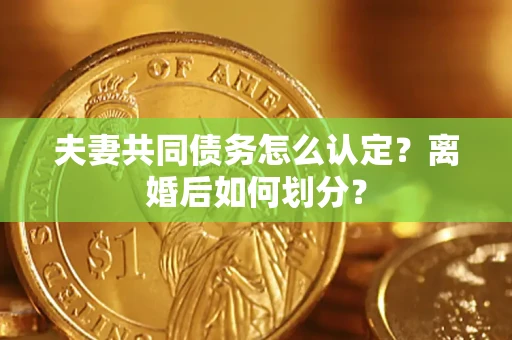 济南夫妻共同债务怎么认定？离婚后如何划分？
