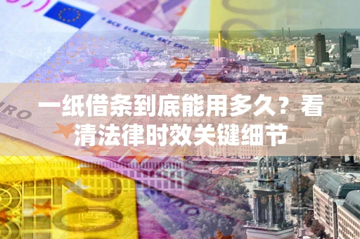 济南一纸借条到底能用多久？看清法律时效关键细节