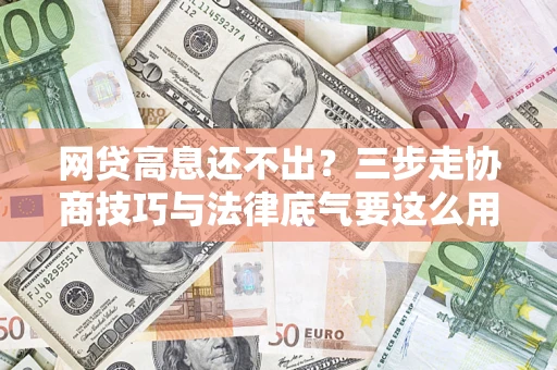 济南网贷高息还不出？三步走协商技巧与法律底气要这么用