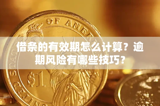 济南借条的有效期怎么计算？逾期风险有哪些技巧？