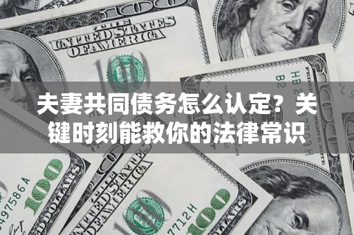 济南夫妻共同债务怎么认定？关键时刻能救你的法律常识