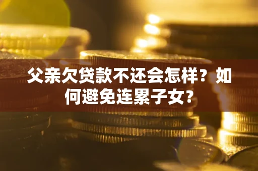 济南父亲欠贷款不还会怎样？如何避免连累子女？