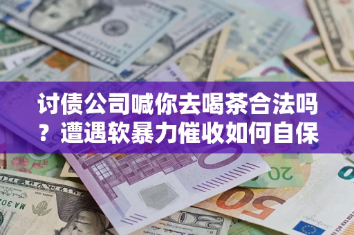 济南讨债公司喊你去喝茶合法吗？遭遇软暴力催收如何自保？