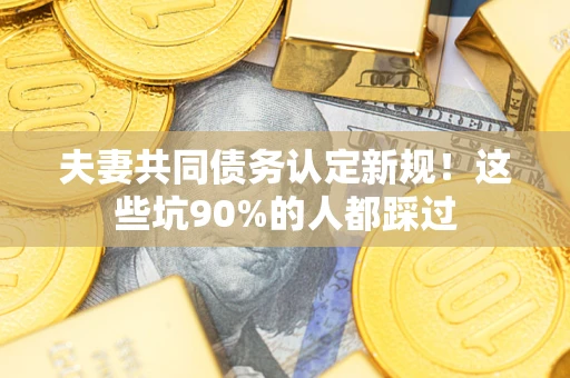 济南夫妻共同债务认定新规！这些坑90%的人都踩过