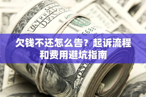济南欠钱不还怎么告?起诉流程和费用避坑指南 济南欠钱不还怎么告?起诉流程和费用避坑指南