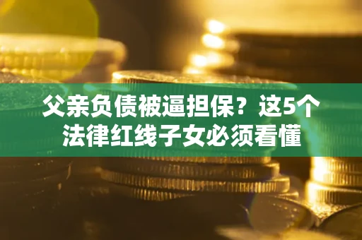 济南父亲负债被逼担保？这5个法律红线子女必须看懂