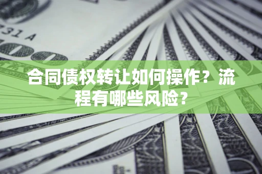 济南合同债权转让如何操作？流程有哪些风险？