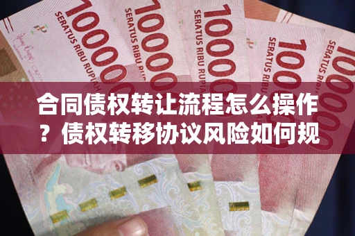 济南合同债权转让流程怎么操作？债权转移协议风险如何规避？