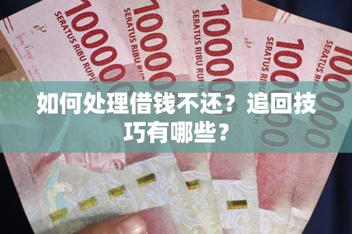 济南如何处理借钱不还？追回技巧有哪些？