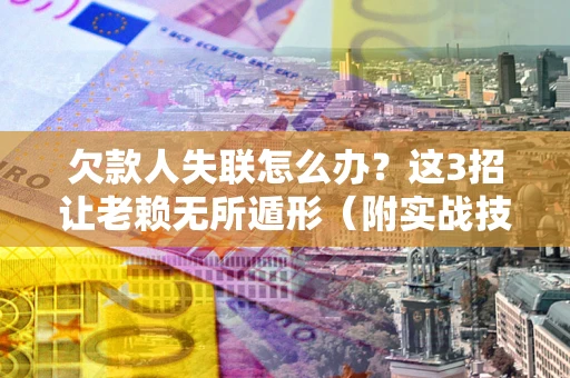 济南欠款人失联怎么办？这3招让老赖无所遁形（附实战技巧）
