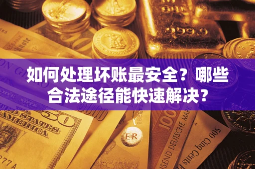 济南如何处理坏账最安全？哪些合法途径能快速解决？