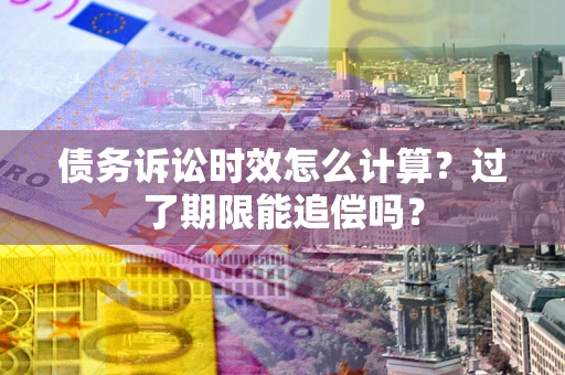 济南债务诉讼时效怎么计算？过了期限能追偿吗？
