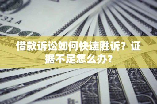 济南借款诉讼如何快速胜诉？证据不足怎么办？