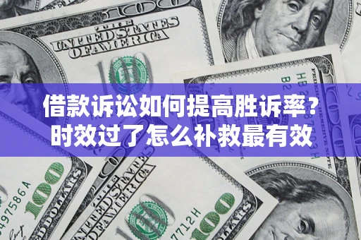 济南借款诉讼如何提高胜诉率？时效过了怎么补救最有效