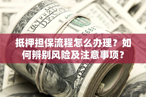 济南抵押担保流程怎么办理？如何辨别风险及注意事项？