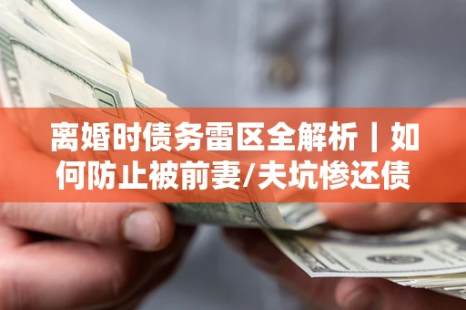 济南离婚时债务雷区全解析｜如何防止被前妻/夫坑惨还债？