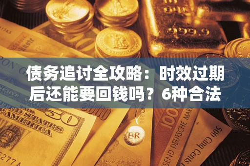 济南债务追讨全攻略：时效过期后还能要回钱吗？6种合法手段助你维权