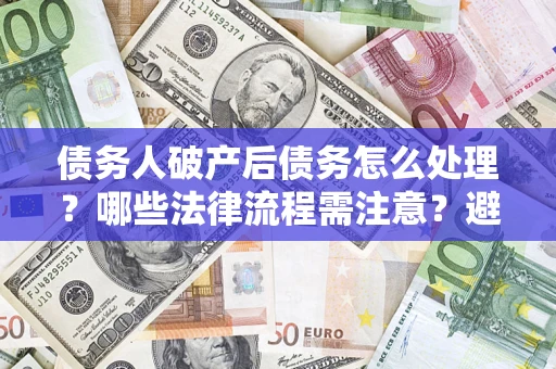 济南债务人破产后债务怎么处理？哪些法律流程需注意？避免踩坑指南