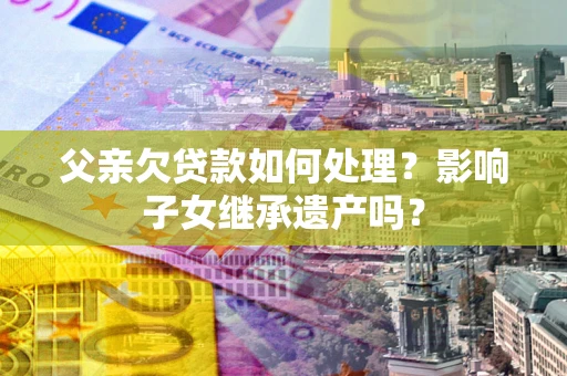 济南父亲欠贷款如何处理?影响子女继承遗产吗? 济南父亲欠贷款如何处理?影响子女继承遗产吗?