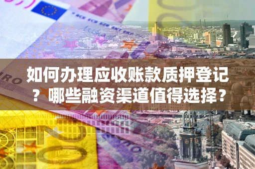 济南如何办理应收账款质押登记？哪些融资渠道值得选择？