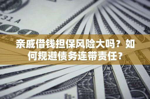 济南亲戚借钱担保风险大吗？如何规避债务连带责任？